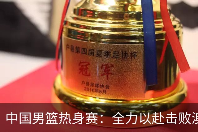 中国男篮热身赛：全力以赴击败澳大利亚，郭士强打造双塔阵容，央视直播