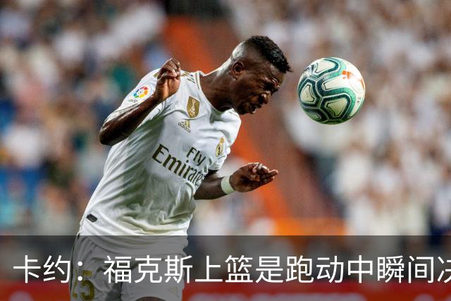 卡约：福克斯上篮是跑动中瞬间决定的 上篮肯定比罚球容易
