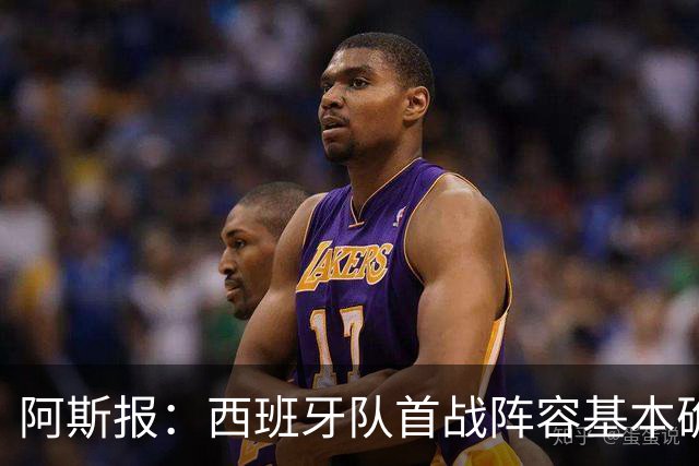 阿斯报：西班牙队首战阵容基本确定，费兰、奥亚萨瓦尔在列